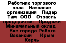 Работник торгового зала › Название организации ­ Лидер Тим, ООО › Отрасль предприятия ­ Продажи › Минимальный оклад ­ 1 - Все города Работа » Вакансии   . Крым,Керчь